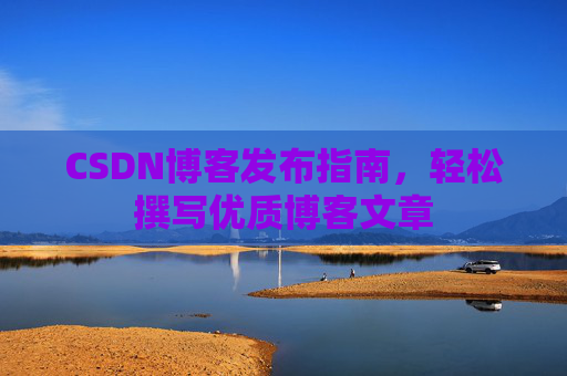 CSDN博客发布指南，轻松撰写优质博客文章